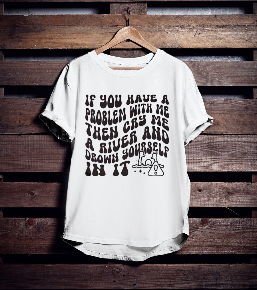If You Have A Problem With Me Then Cry Me A River And Drown Yourself In It Text With Hazard T-Shirt