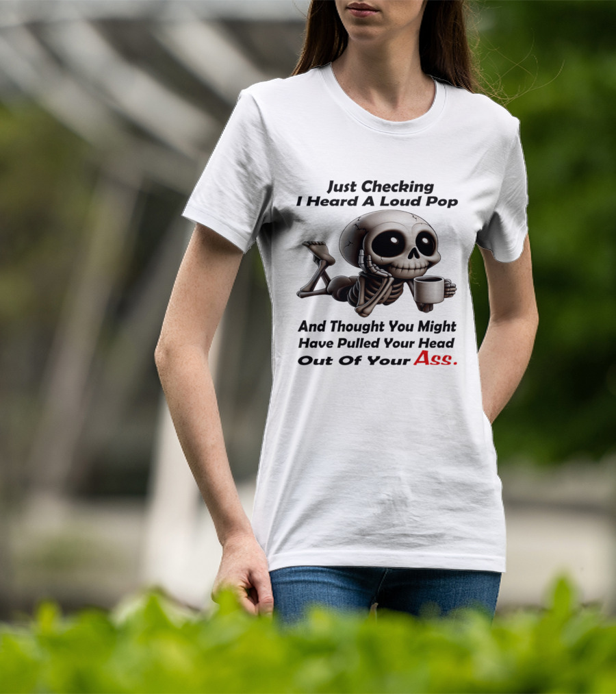 Just Checking I Heard A Loud Pop And Thought You Might Have Pulled Your Head Out Of Your Ass Skeleton Coffee T-Shirt