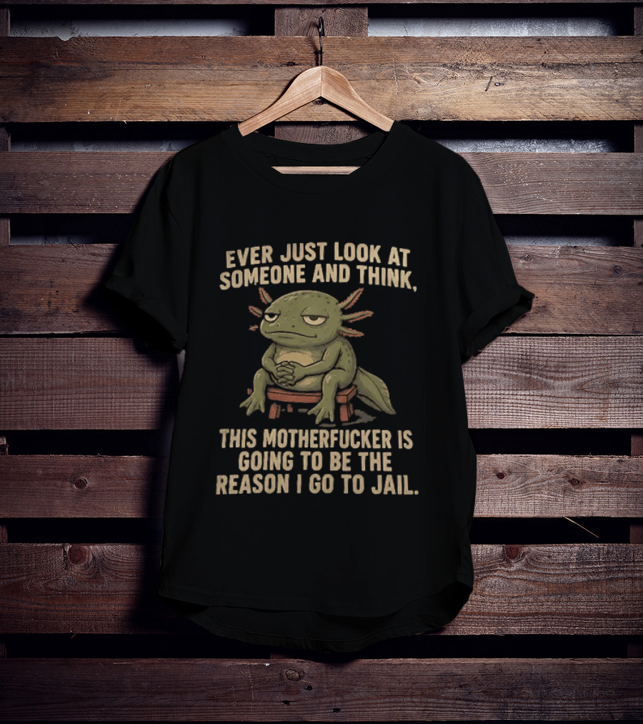 Ever Just Look At Someone And Think This Motherfucker Is Going To Be The Reason I Go To Jail Axolotl T-Shirt