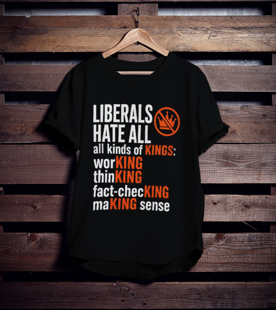 Liberals Hate All Kinds Of Kings Working Thinking Fact Checking Making Sense T-Shirt