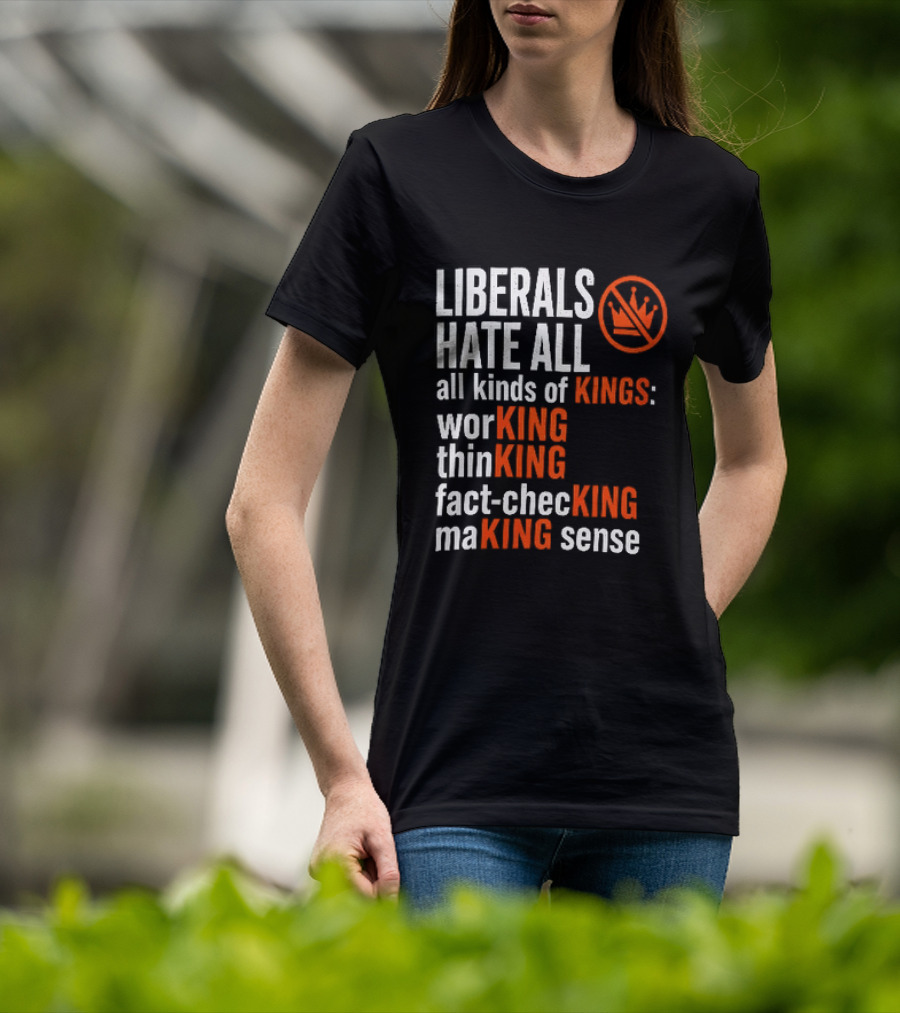 Liberals Hate All Kinds Of Kings Working Thinking Fact Checking Making Sense T-Shirt