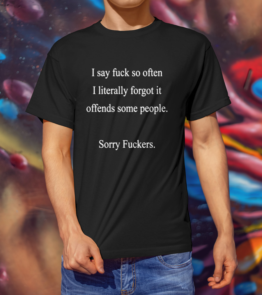 I Say Fuck So Often I Literally Forgot It Offends Some People Sorry Fuckers T-Shirt