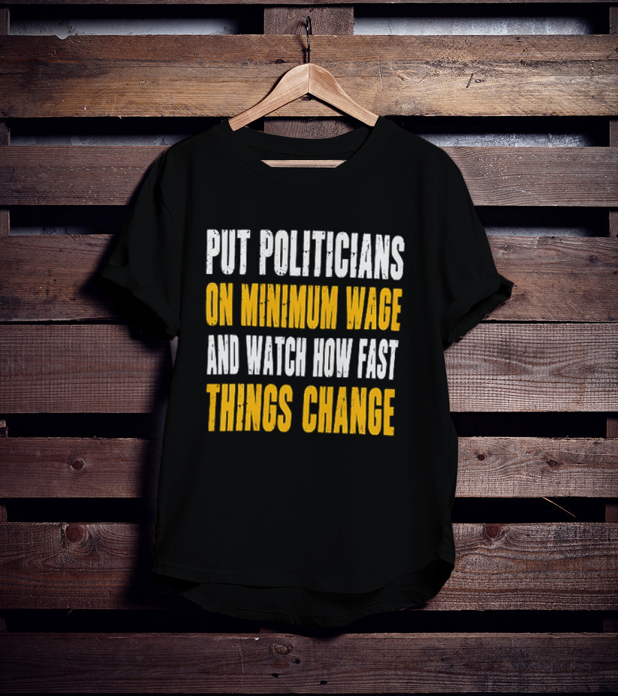 Put Politicians On Minimum Wage And How Fast Things Change T-Shirt