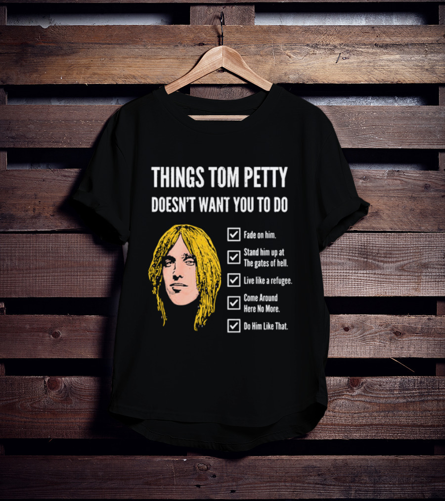 Things Tom Petty Doesn't Want You To Do Fade Stand Gates Hell Refugee Come Around Like That T-Shirt