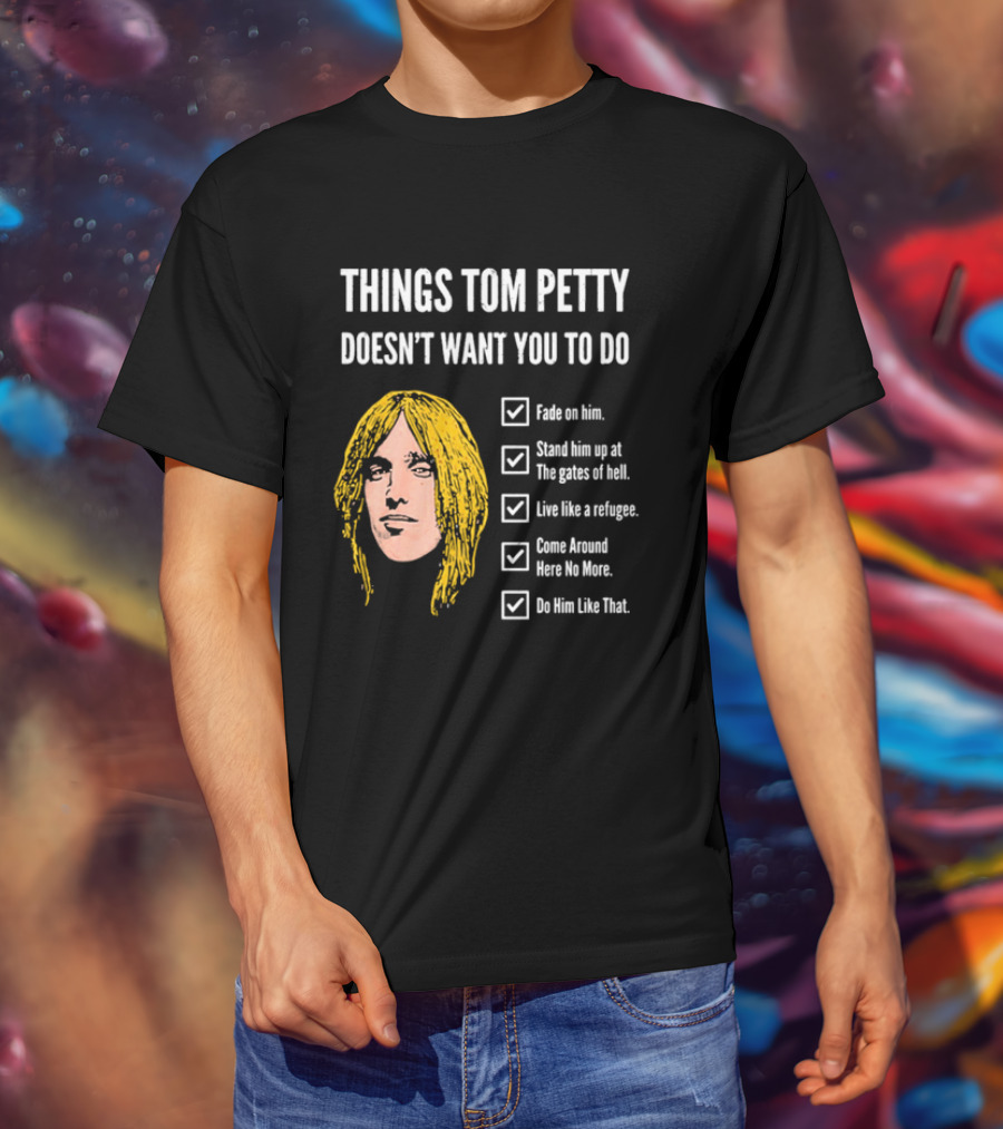 Things Tom Petty Doesn't Want You To Do Fade Stand Gates Hell Refugee Come Around Like That T-Shirt