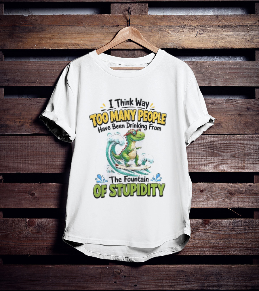 I Think Way Too Many People Have Been Drinking From The Fountain Of Stupidity Dinosaur Surfing T-Shirt