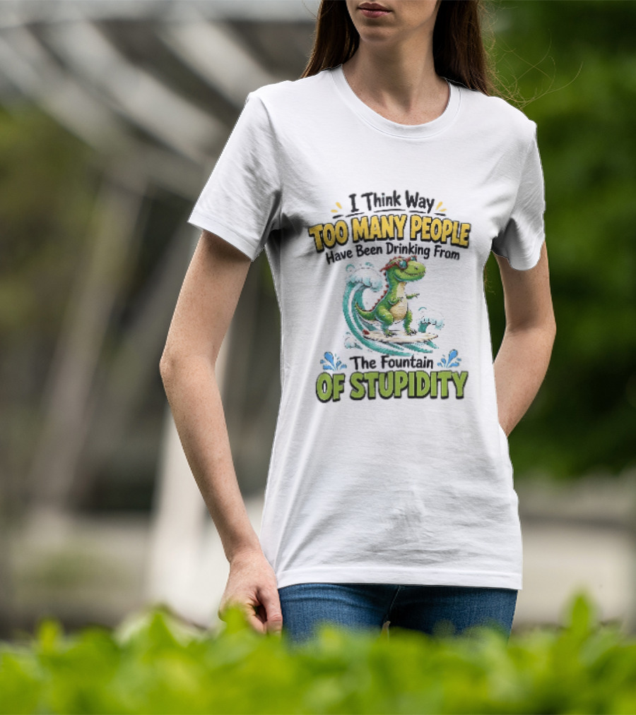 I Think Way Too Many People Have Been Drinking From The Fountain Of Stupidity Dinosaur Surfing T-Shirt