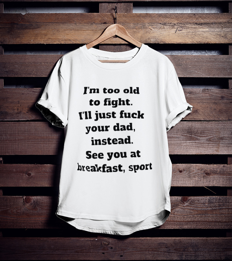I'm Too Old To Fight I'll Just Fuck Your Dad Instead See You At Breakfast Sport T-Shirt