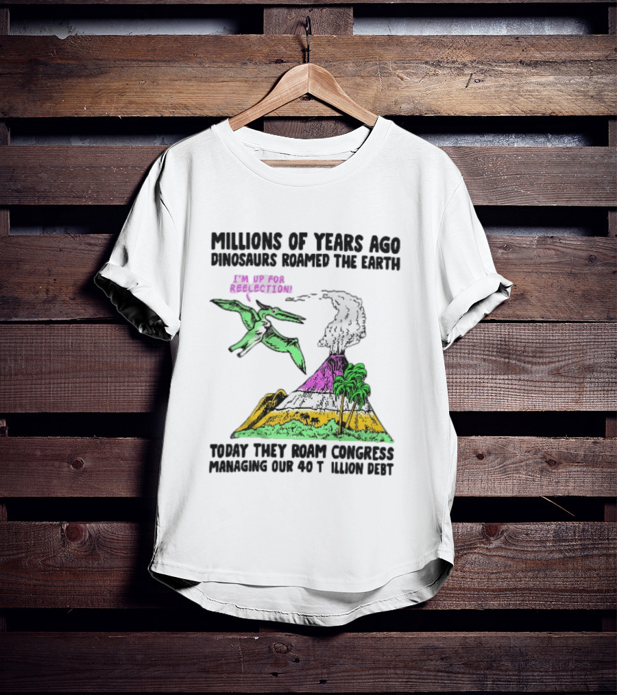 Millions Of Years Ago Dinosaurs Roamed The Earth Reelection Volcano Congress 40 Trillion Debt T-Shirt