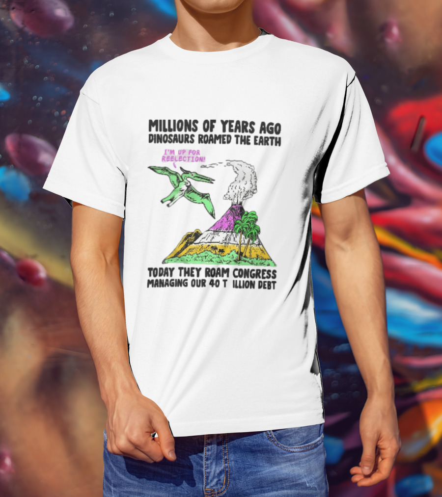 Millions Of Years Ago Dinosaurs Roamed The Earth Reelection Volcano Congress 40 Trillion Debt T-Shirt