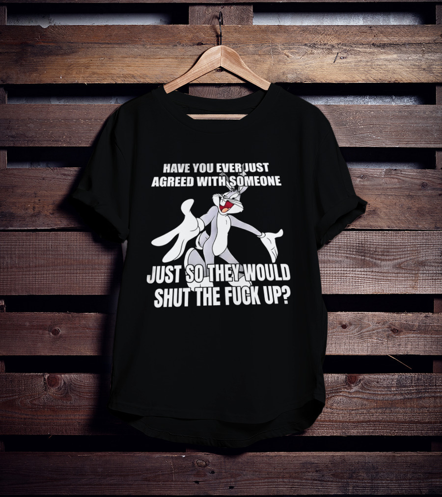 Bugs Bunny Have You Ever Just Agreed With Someone Just So They Would Shut Up T-Shirt