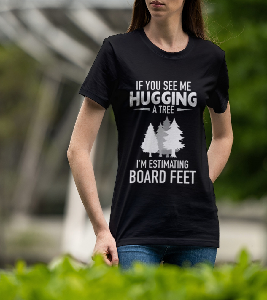 If You See Me Hugging A Tree I'm Estimating Board Feet With Forest T-Shirt