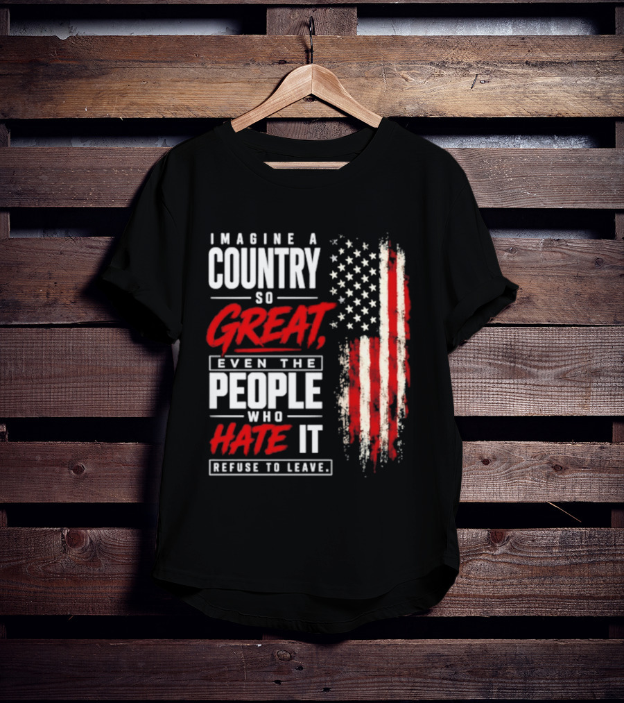 Imagine A Country So Great Even The People Who Hate It Refuse To Leave Patriotic American Flag T-Shirt