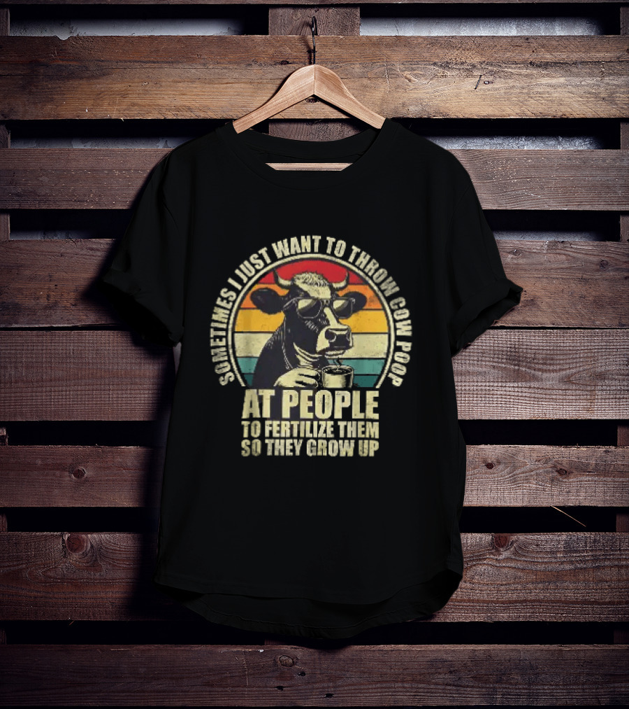 Sometimes I Just Want To Throw Cow Poop At People To Fertilize Them So They Grow Up T-Shirt