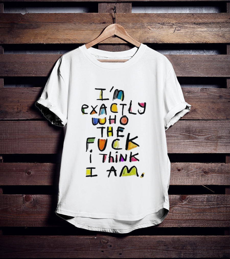 I'm Exactly Who The Fuck I Think I Am Multicolor T-Shirt