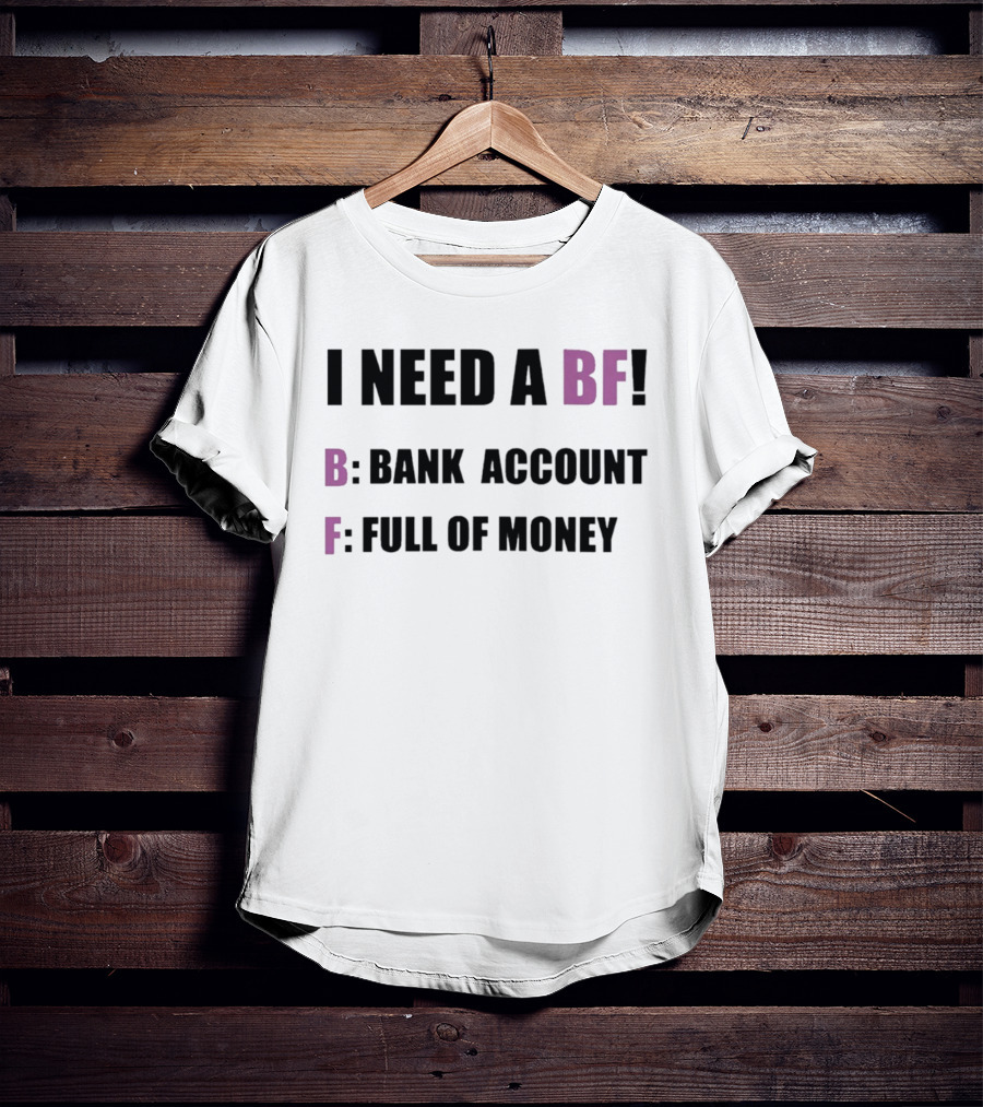 I Need A BF Bank Account Full Of Money T-Shirt