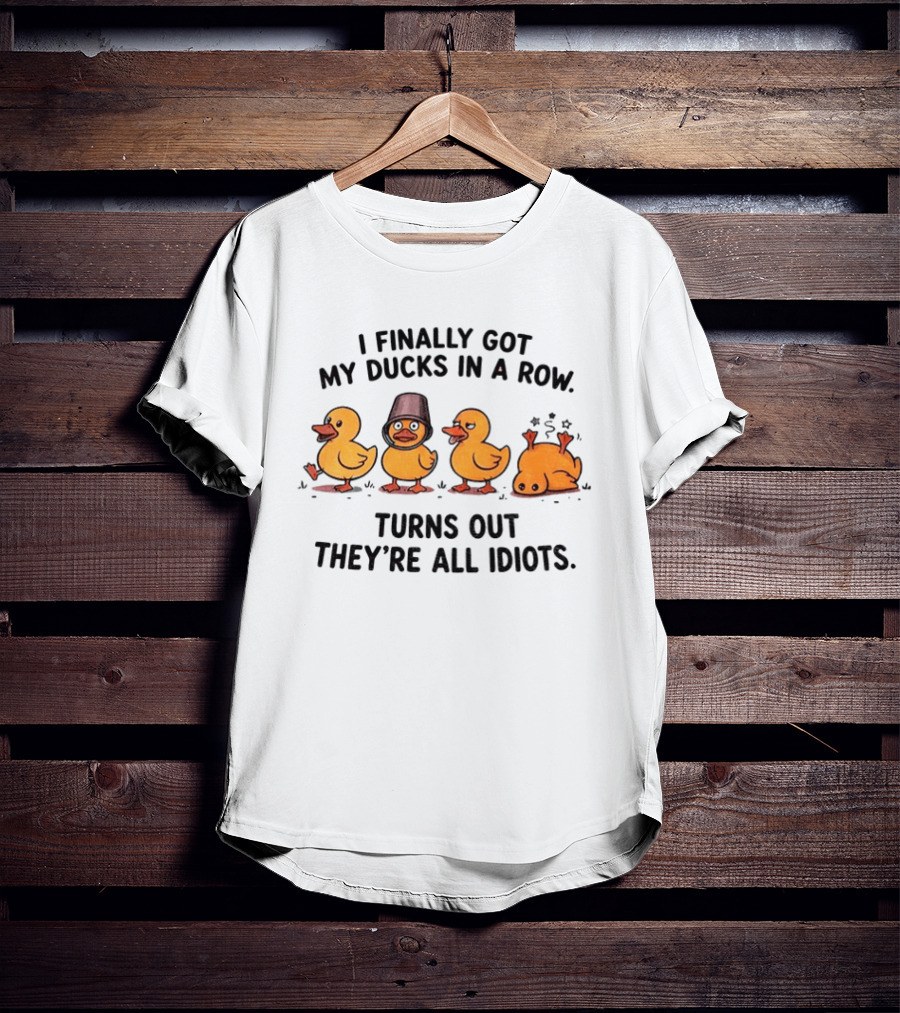I Finally Got My Ducks In A Row Turns Out They're All Idiots Yellow Ducks T-Shirt