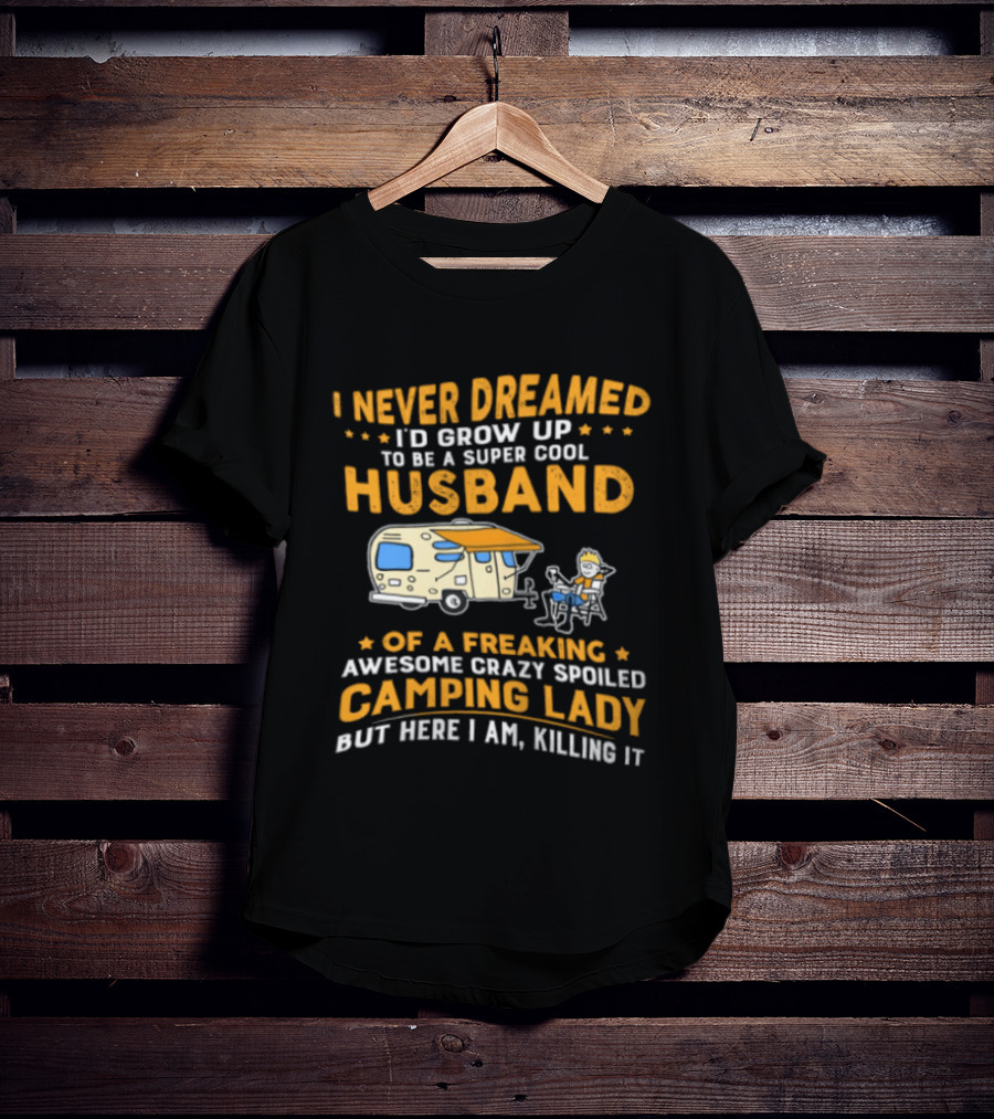 I Never Dreamed I'd Grow Up To Be A Super Cool Husband Of A Freaking Awesome Crazy Spoiled Camping Lady But Here I Am Killing It T-Shirt