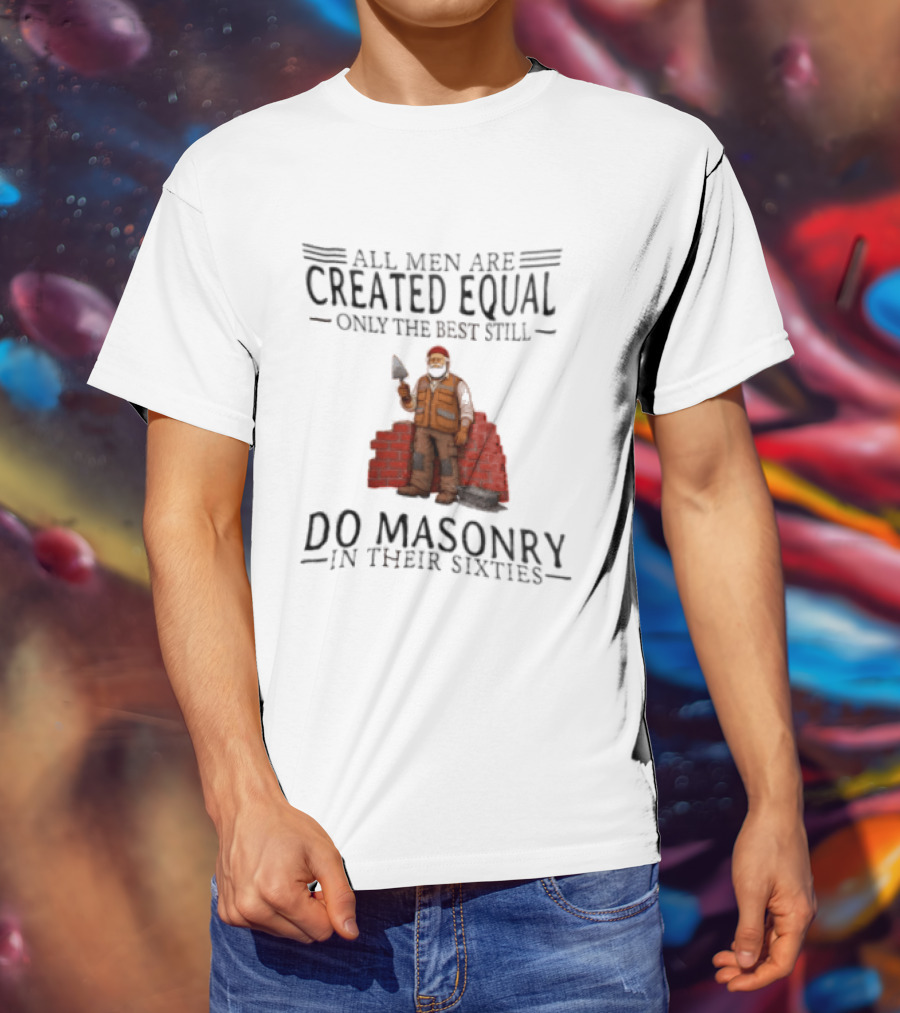 All Men Are Created Equal Only The Best Still Do Masonry In Their Sixties T-Shirt