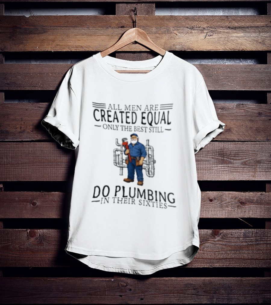 All Men Are Created Equal Only The Best Still Do Plumbing In Their Sixties T-Shirt