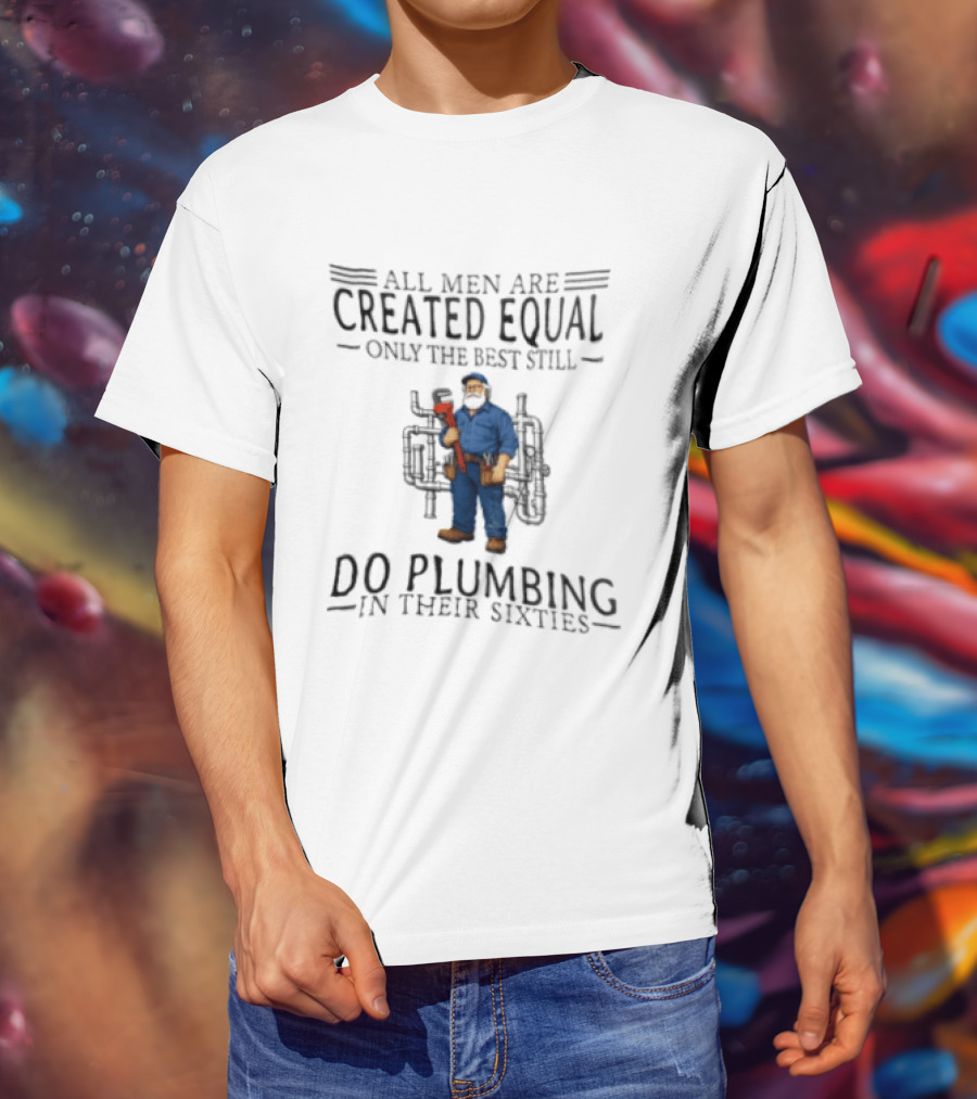 All Men Are Created Equal Only The Best Still Do Plumbing In Their Sixties T-Shirt