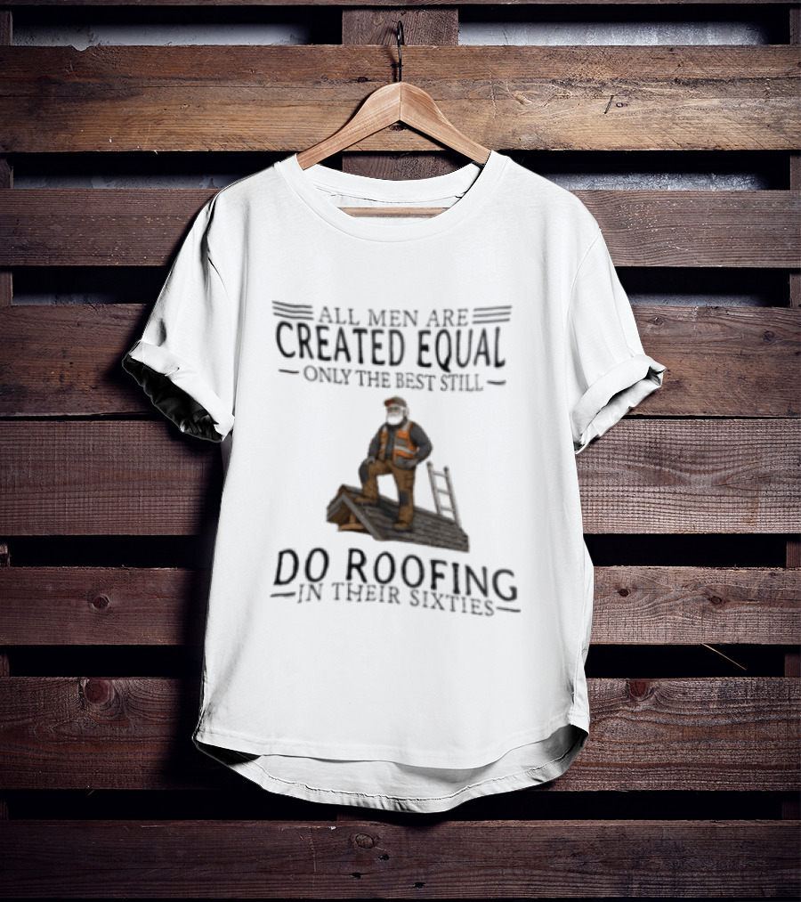 All Men Are Created Equal Only The Best Still Do Roofing In Their Sixties Worker Motif T-Shirt