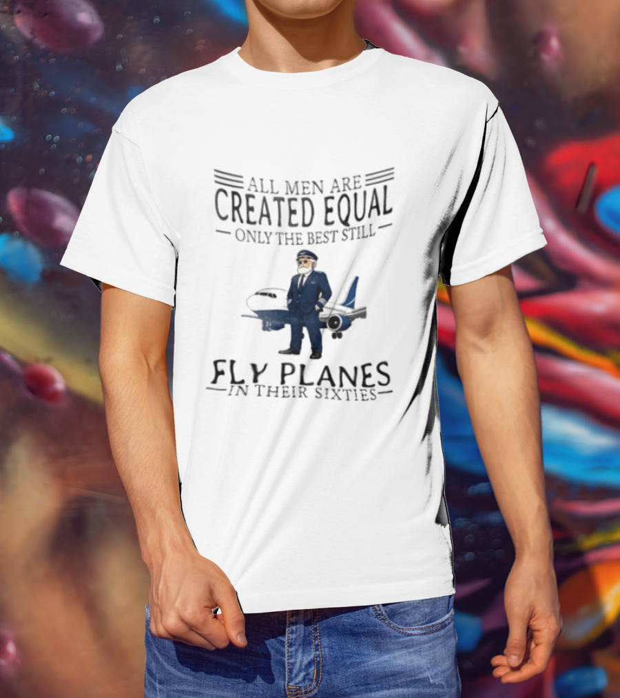 All Men Are Created Equal Only The Best Still Fly Planes In Their Sixties Pilot Aviator Captain Aircraft Sixty 60s T-Shirt
