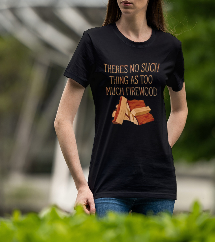 There's No Such Thing As Too Much Firewood Stack T-Shirt