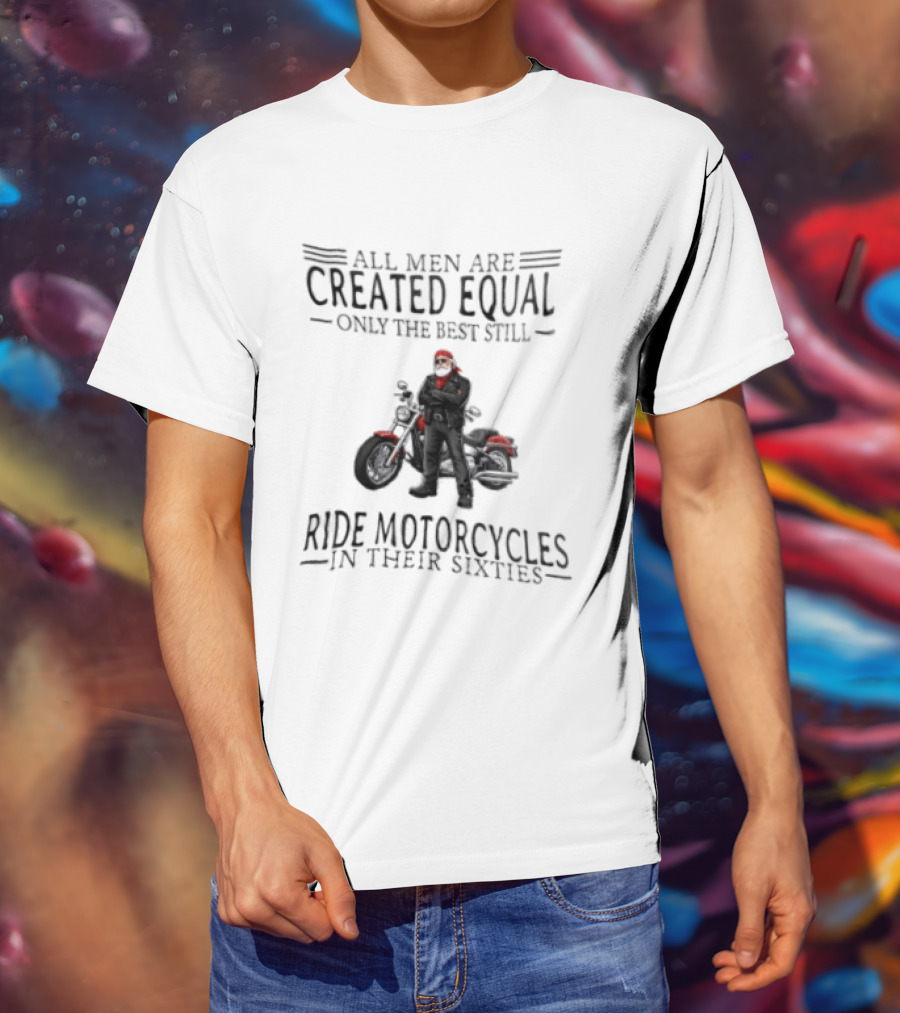 All Men Are Created Equal Only The Best Still Ride Motorcycles In Their Sixties Santa Biker T-Shirt