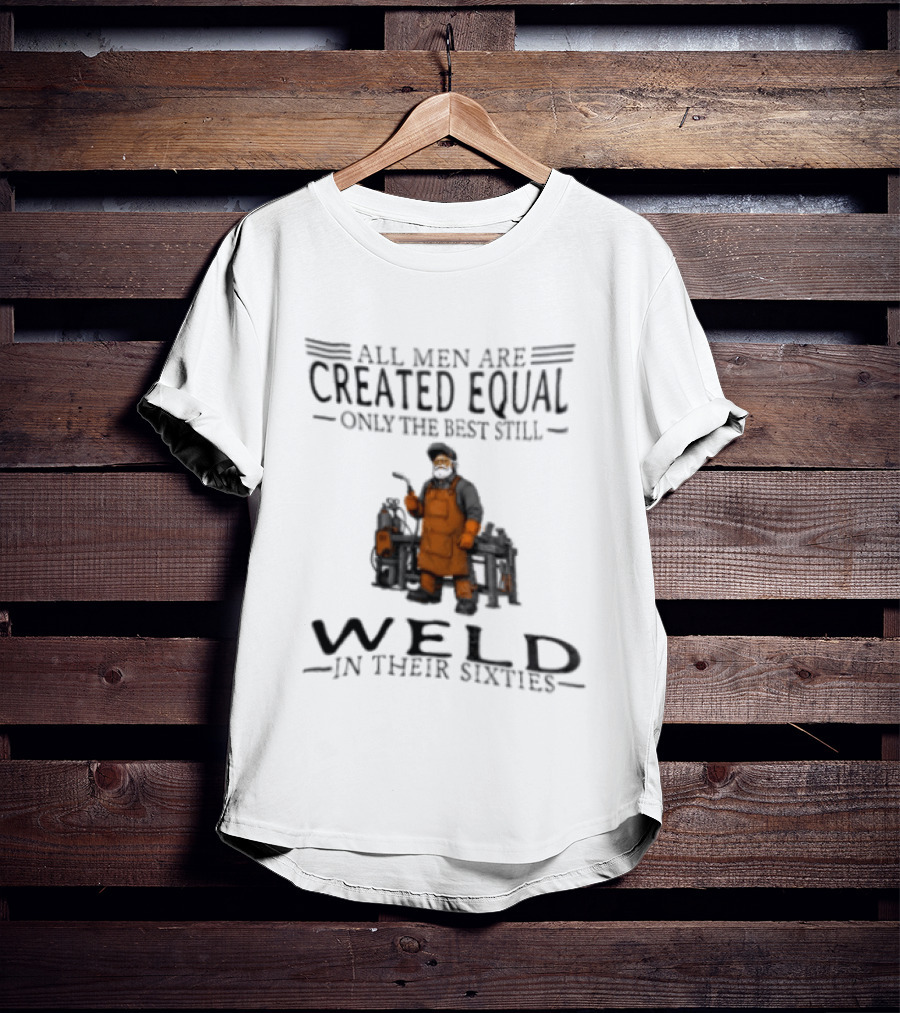 All Men Are Created Equal Only The Best Still Weld In Their Sixties T-Shirt