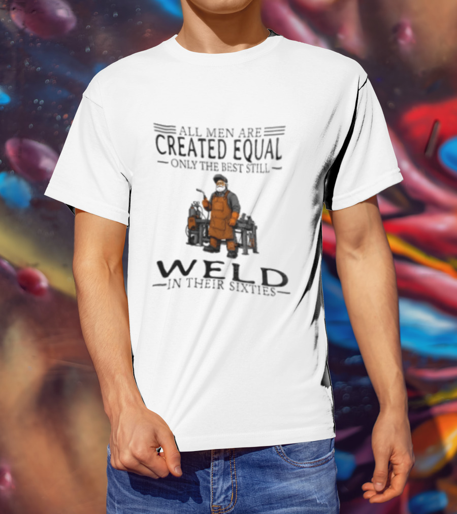 All Men Are Created Equal Only The Best Still Weld In Their Sixties T-Shirt