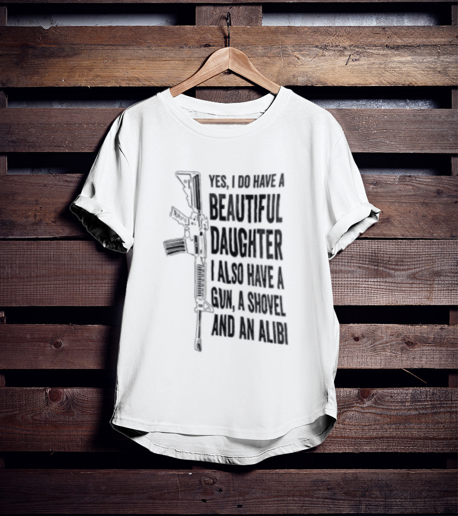 Yes I Do Have A Beautiful Daughter I Also Have A Gun A Shovel And An Alibi Rifle T-Shirt