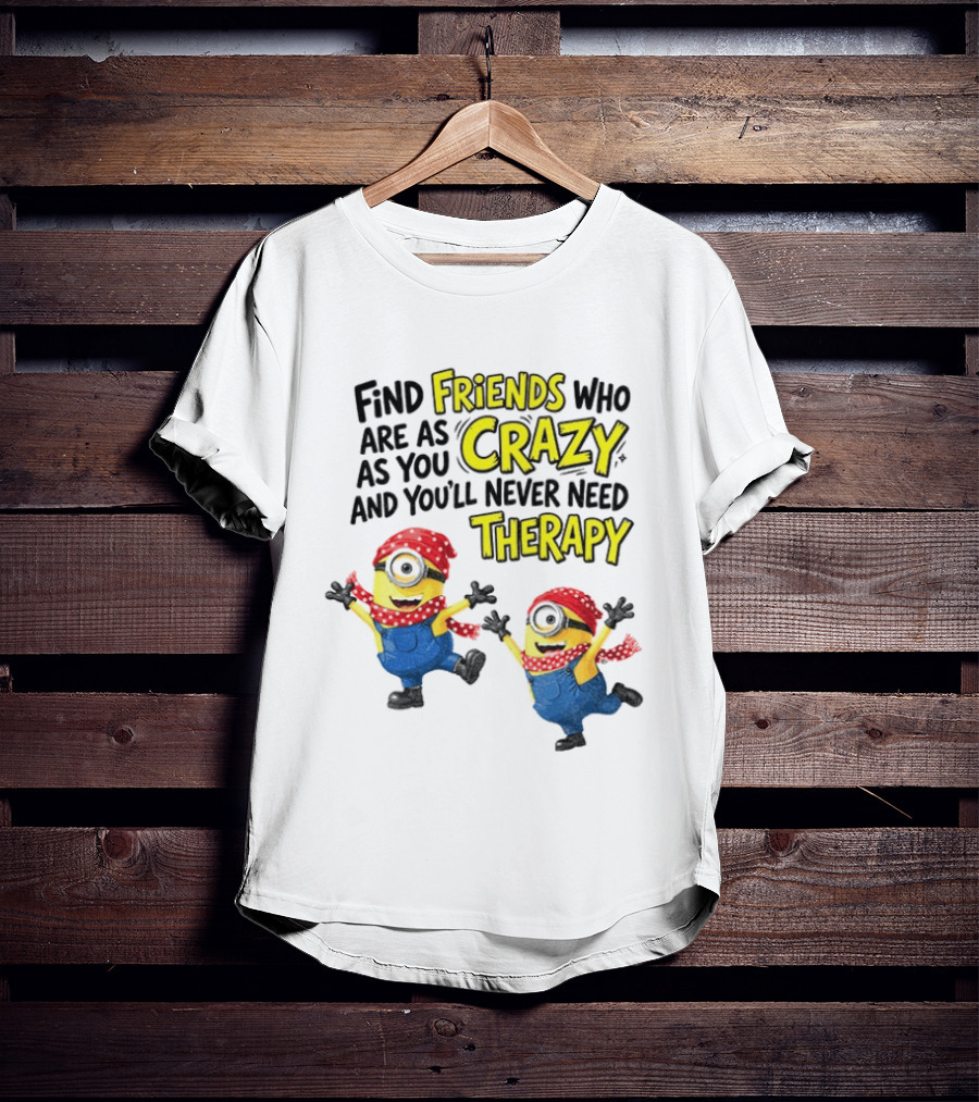 Minion Find Friends Who Are As Crazy And You'll Never Need Therapy T-Shirt