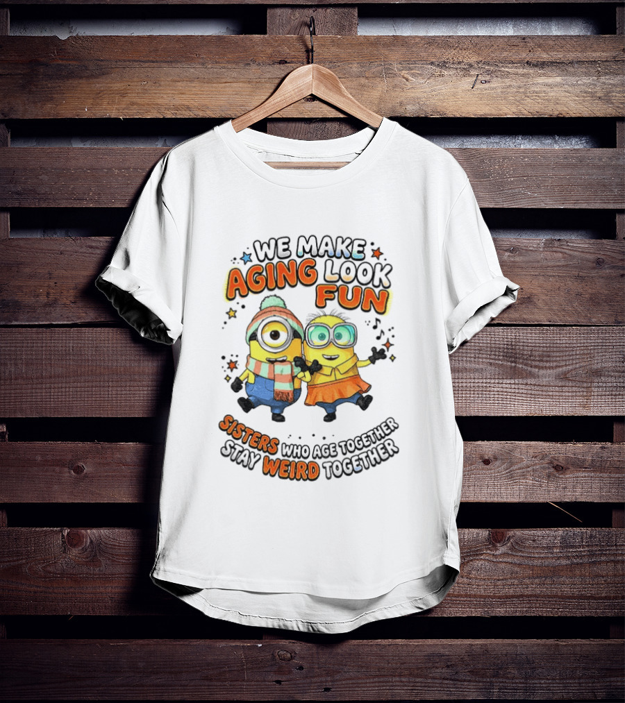 Minions We Make Aging Look Fun Sisters Who Age Together Stay Weird T-Shirt