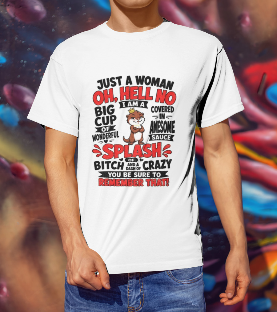 Just A Woman Oh Hell No I Am A Big Cup Of Wonderful Covered In Awesome Sauce Splash Of Crazy Remember That T-Shirt