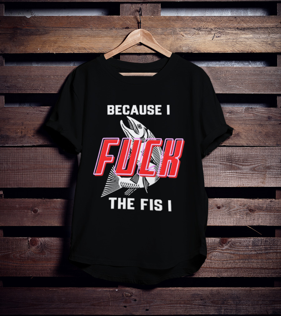 Because I Fuck The Fish Fishing Angler Fis T-Shirt