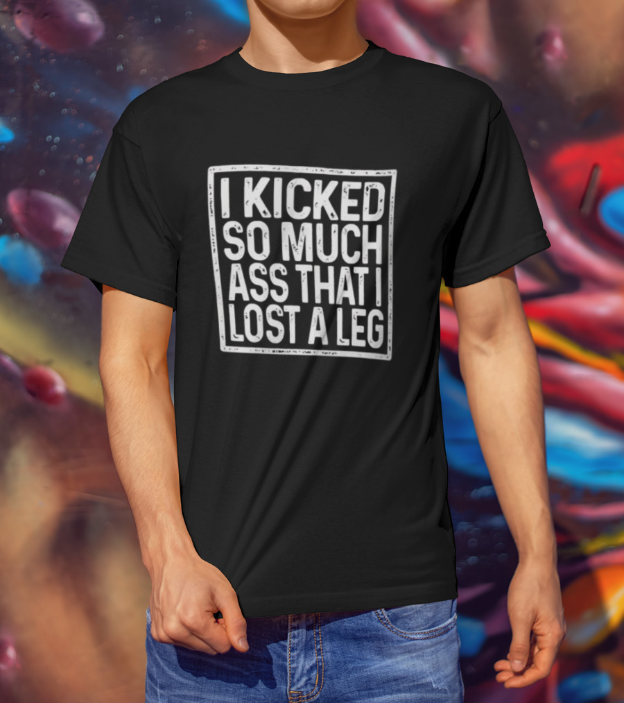 I Kicked So Much Ass That I Lost A Leg Amputee Motivation T-Shirt