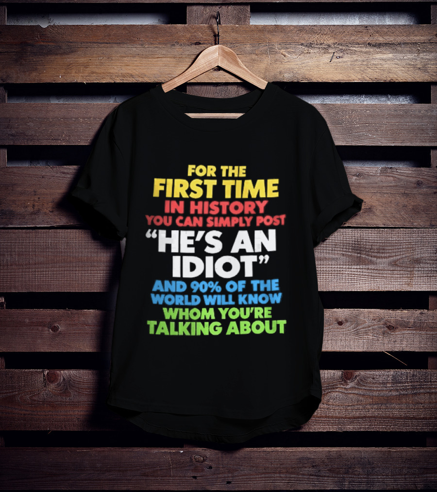 For The First Time In History You Can Simply Post He's An Idiot And 90 Percent Will Know Who You're Talking About T-Shirt