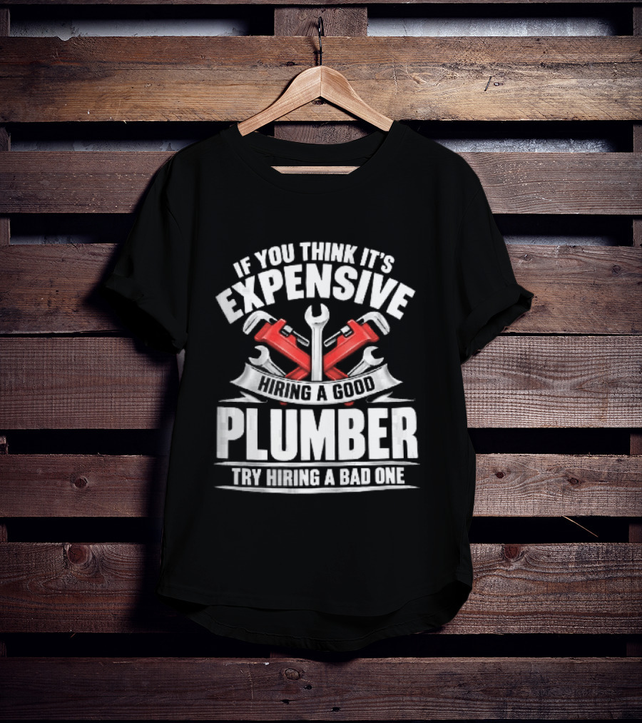 If You Think It's Expensive Hiring A Good Plumber Try A Bad One With Crossed Pipe Wrenches T-Shirt