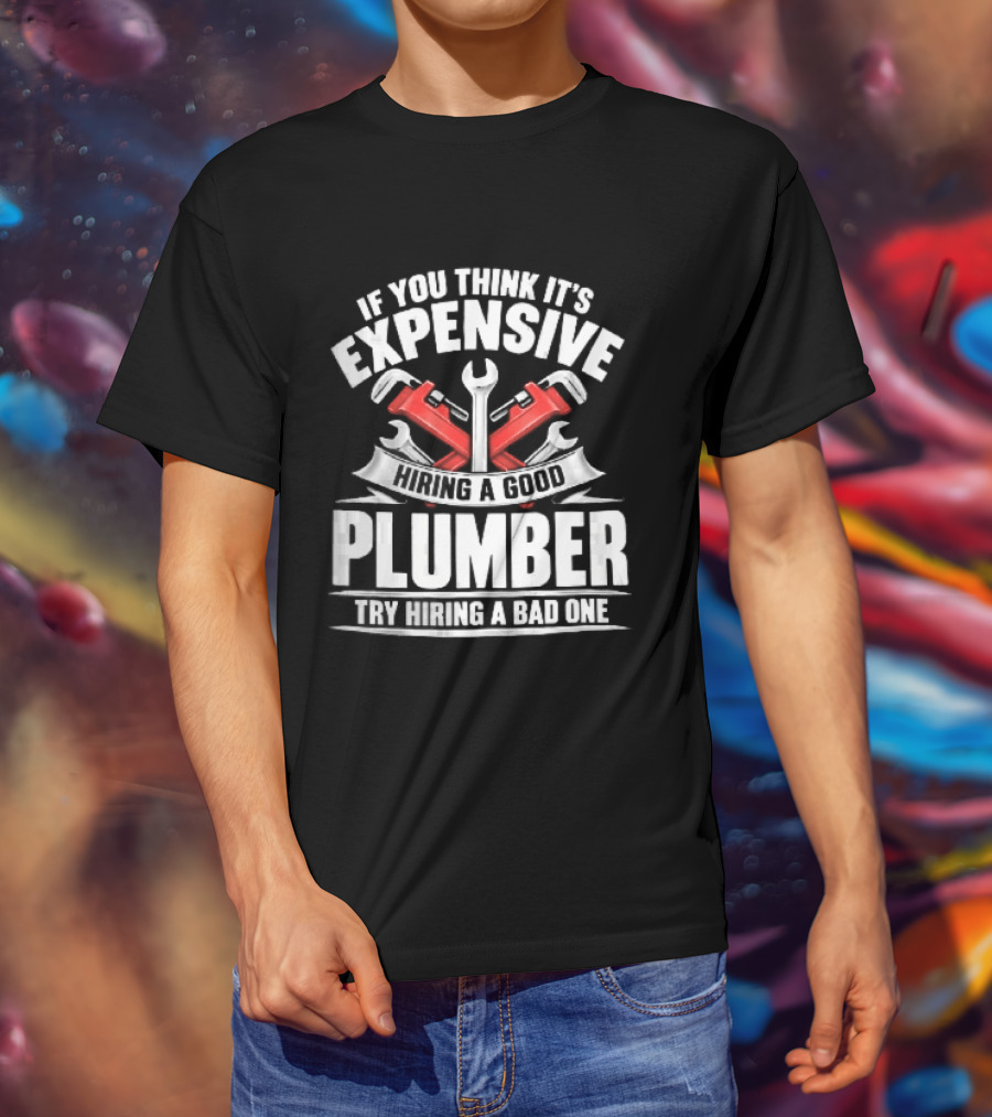 If You Think It's Expensive Hiring A Good Plumber Try A Bad One With Crossed Pipe Wrenches T-Shirt