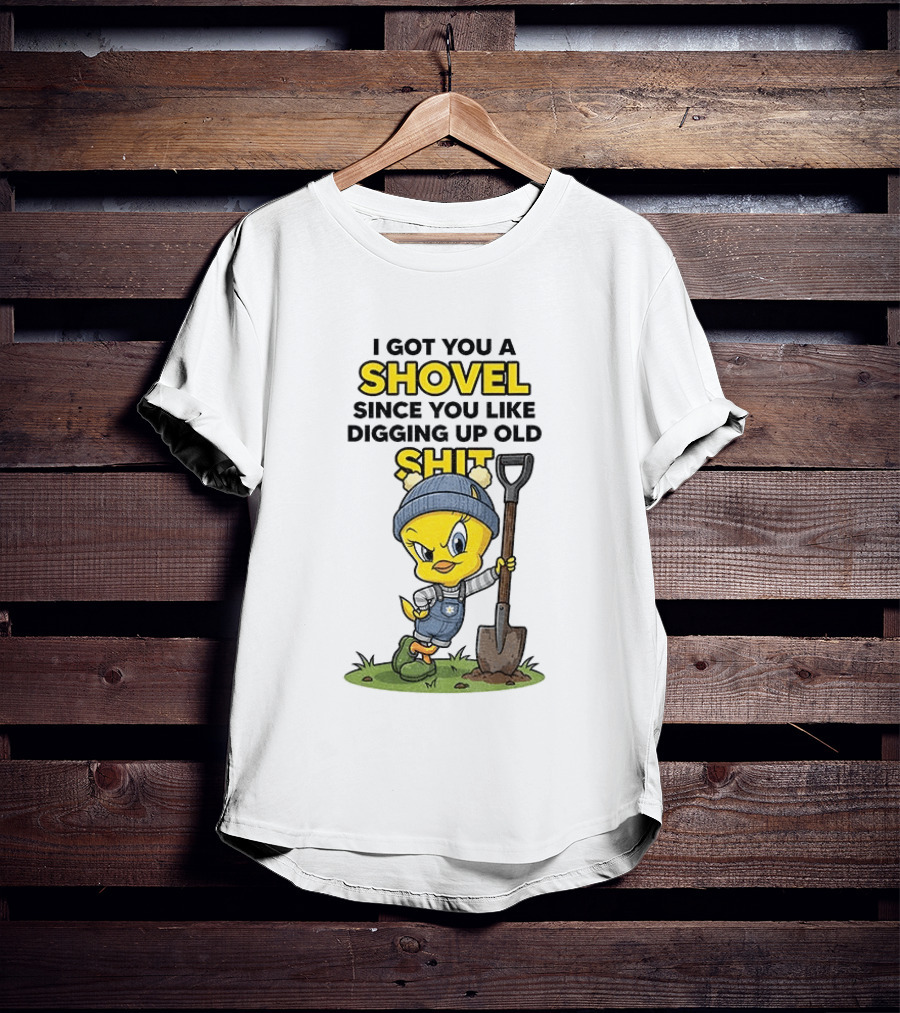I Got You A Shovel Since You Like Digging Up Old Shit Tweety Bird T-Shirt