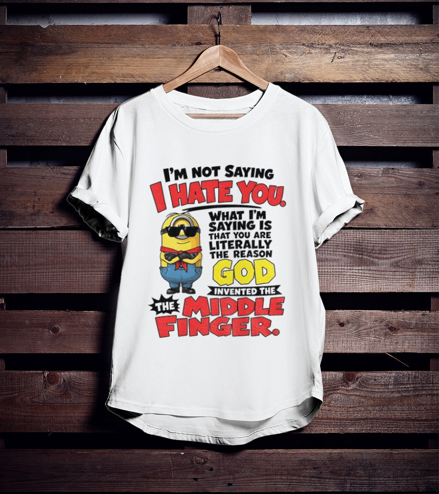 I'm Not Saying I Hate You Minion Literally The Reason God Invented The Middle Finger T-Shirt