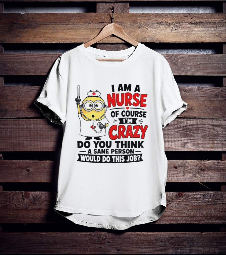 Minion Nurse Of Course I'm Crazy Do You Think A Sane Person Would Do This Job T-Shirt
