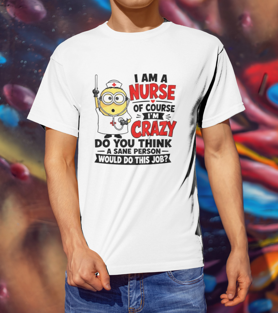 Minion Nurse Of Course I'm Crazy Do You Think A Sane Person Would Do This Job T-Shirt