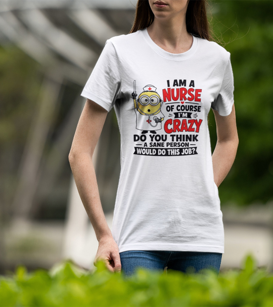 Minion Nurse Of Course I'm Crazy Do You Think A Sane Person Would Do This Job T-Shirt