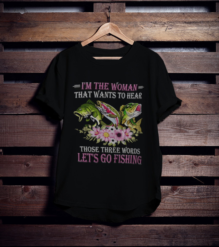 I'm The Woman That Wants To Hear Let's Go Fishing Fun Fish T-Shirt