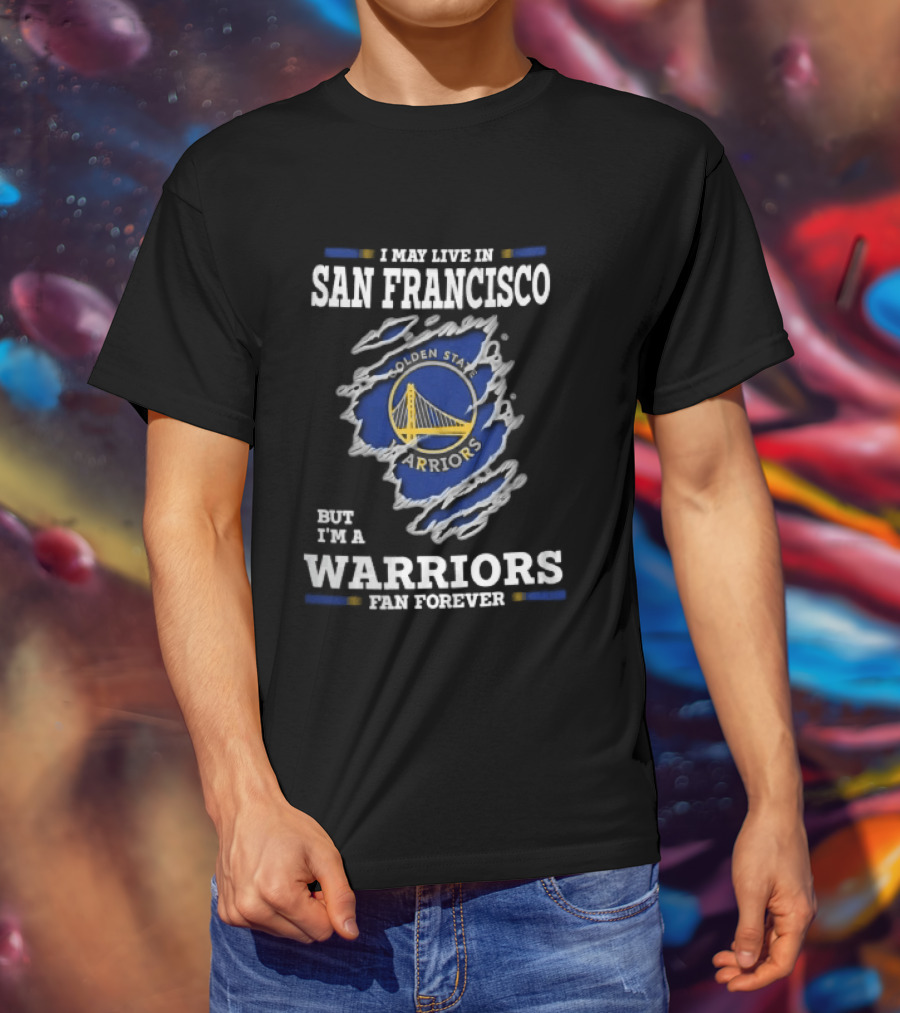I May Live In San Francisco But I'm A Warriors Fan Forever T-Shirt