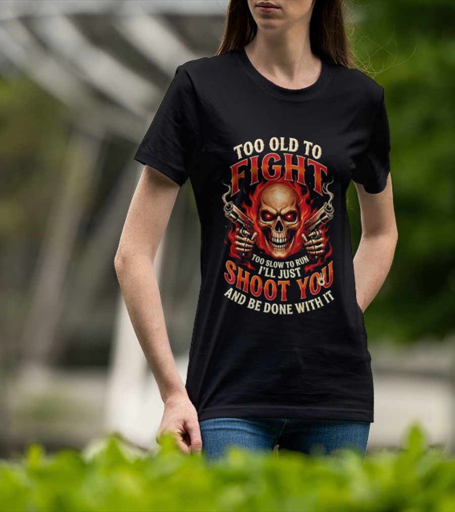 Too Old To Fight Too Slow To Run I'll Just Shoot You And Be Done With It Skull And Flames T-Shirt