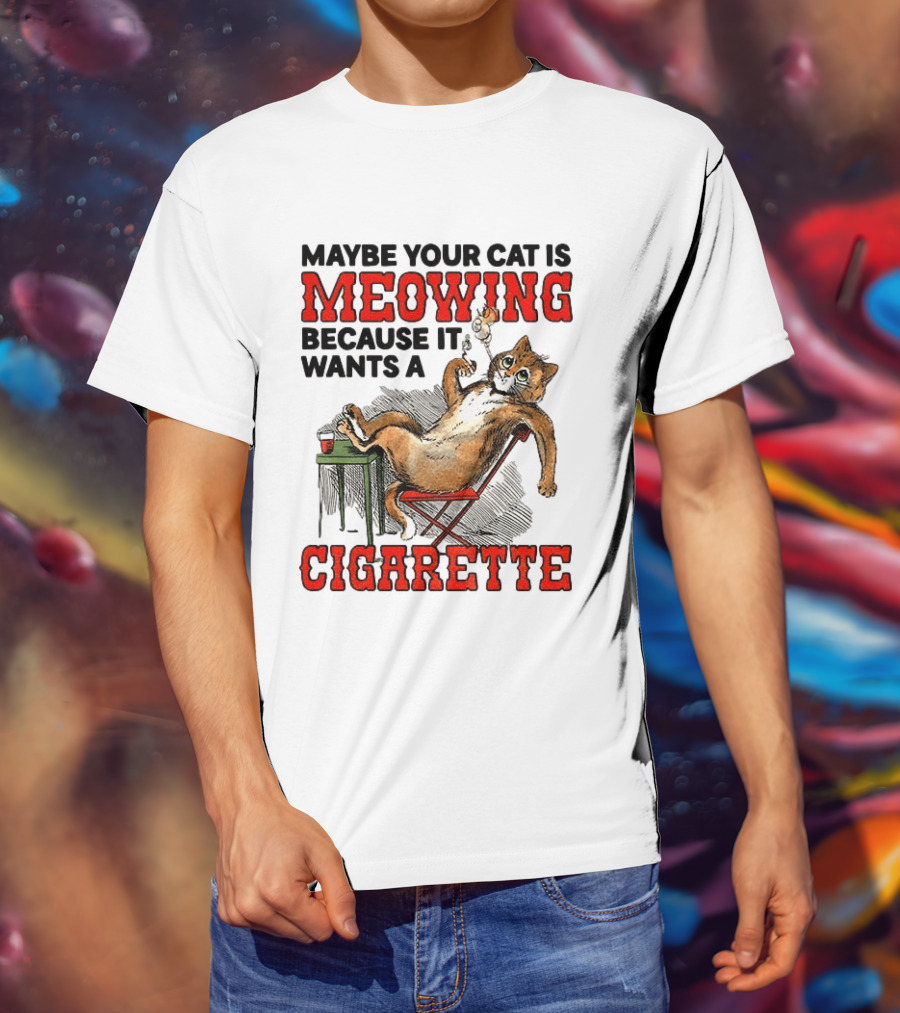 Maybe Your Cat Is Meowing Because It Wants A Cigarette Cat Smoking Drinking T-Shirt