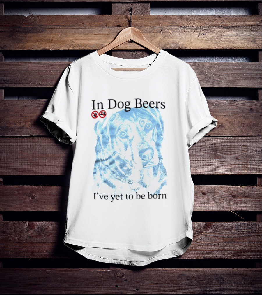 In Dog Beers I've Yet To Be Born Dog Face No Alcohol T-Shirt